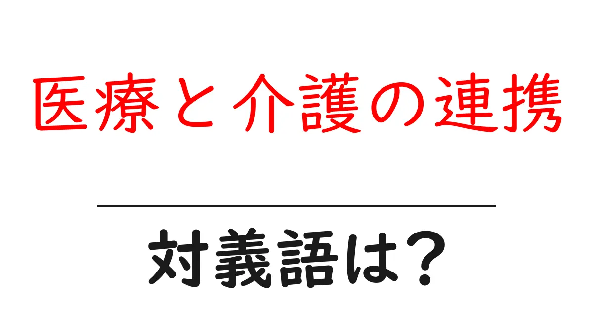 医療と介護の連携の対義語・反対語を使用例を交えて分かりやすく解説!