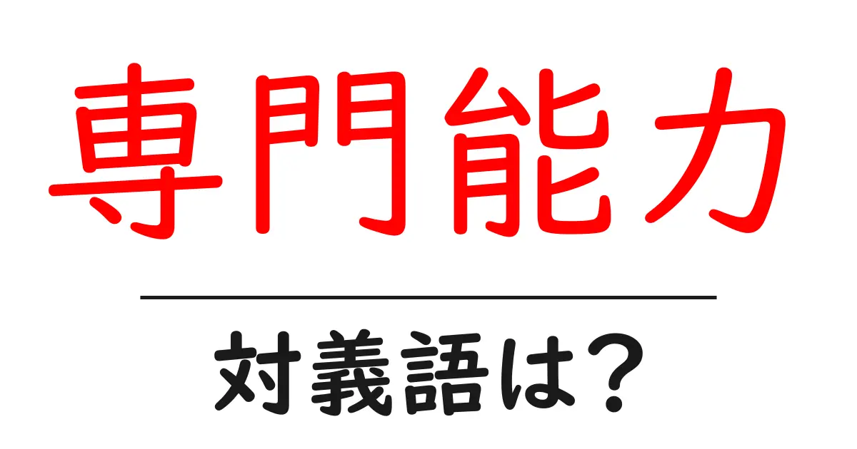 専門能力の対義語・反対語を使用例を交えて分かりやすく解説!
