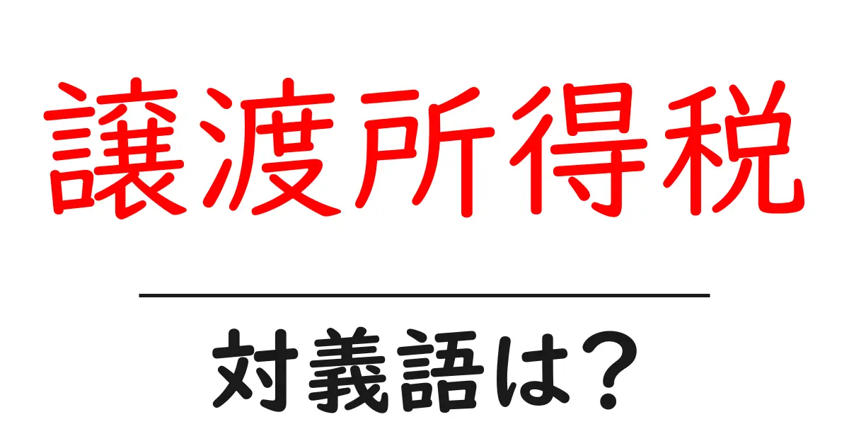 譲渡所得税の対義語・反対語を使用例を交えて分かりやすく解説！