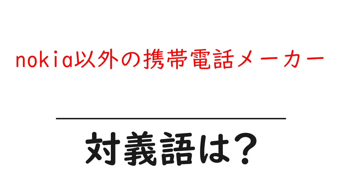 nokia以外の携帯電話メーカーの対義語・反対語を使用例を交えて分かりやすく解説!