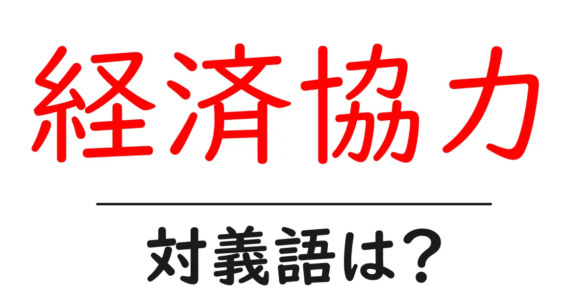 経済協力の対義語・反対語を使用例を交えて分かりやすく解説！