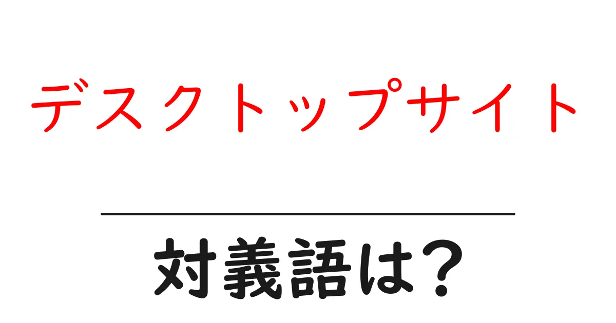 デスクトップサイトの対義語・反対語を使用例を交えて分かりやすく解説!