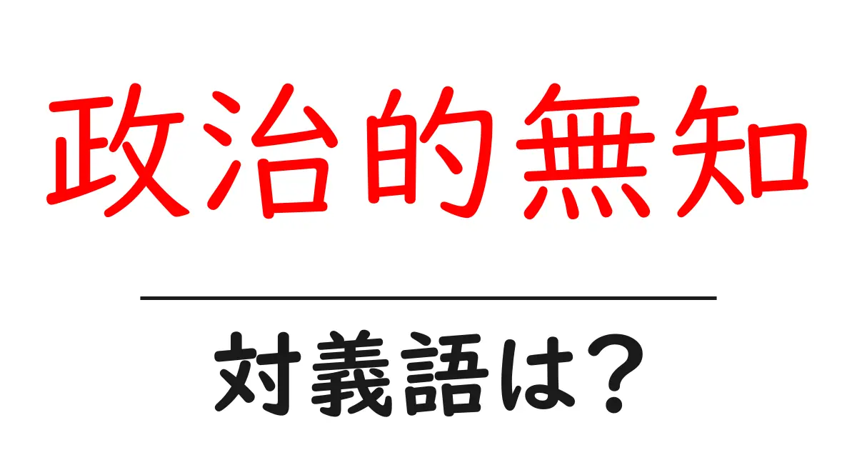 政治的無知の対義語・反対語を使用例を交えて分かりやすく解説!