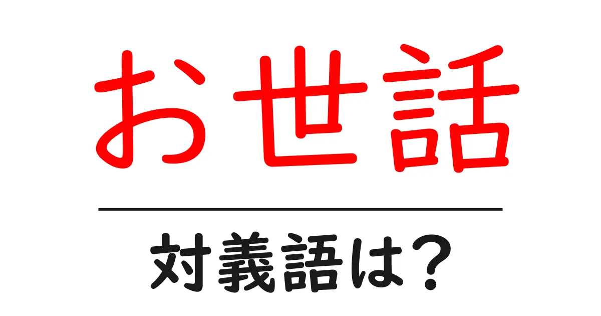 お世話の対義語・反対語を使用例を交えて分かりやすく解説!
