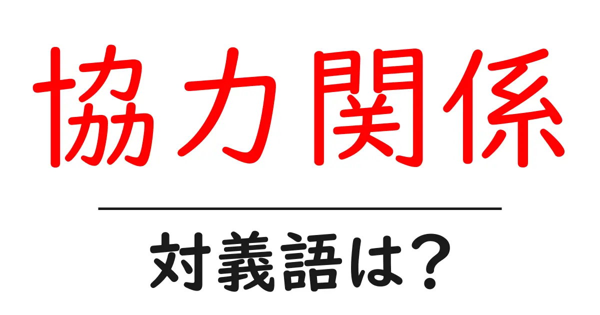 協力関係の対義語・反対語を使用例を交えて分かりやすく解説!