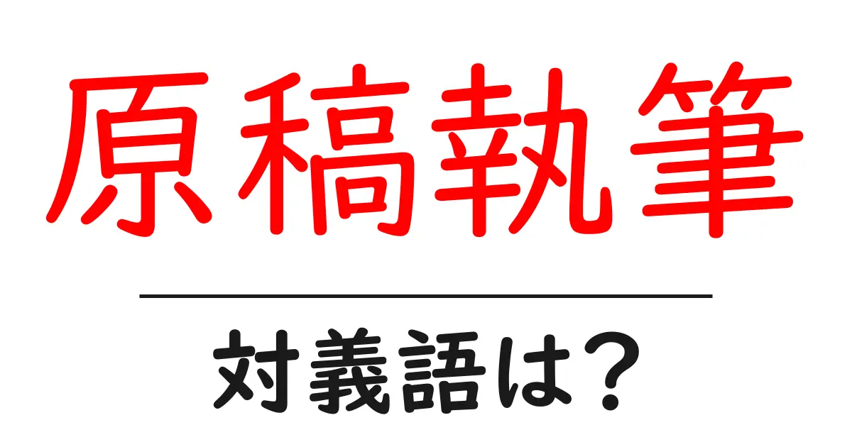 原稿執筆の対義語・反対語を使用例を交えて分かりやすく解説!