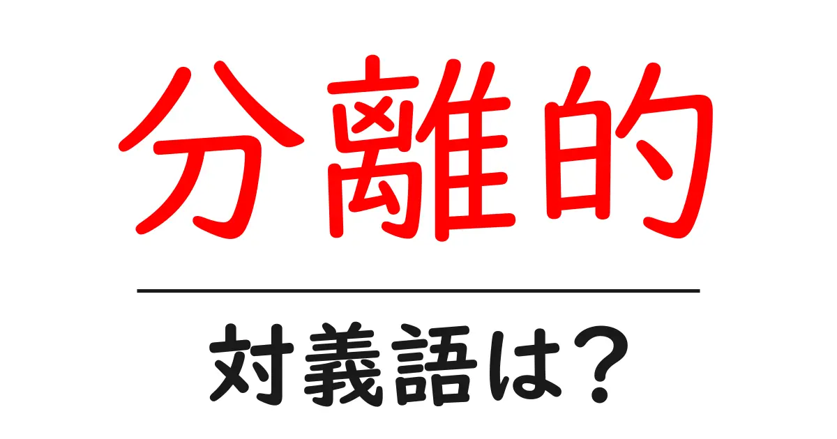 分離的の対義語・反対語を使用例を交えて分かりやすく解説！
