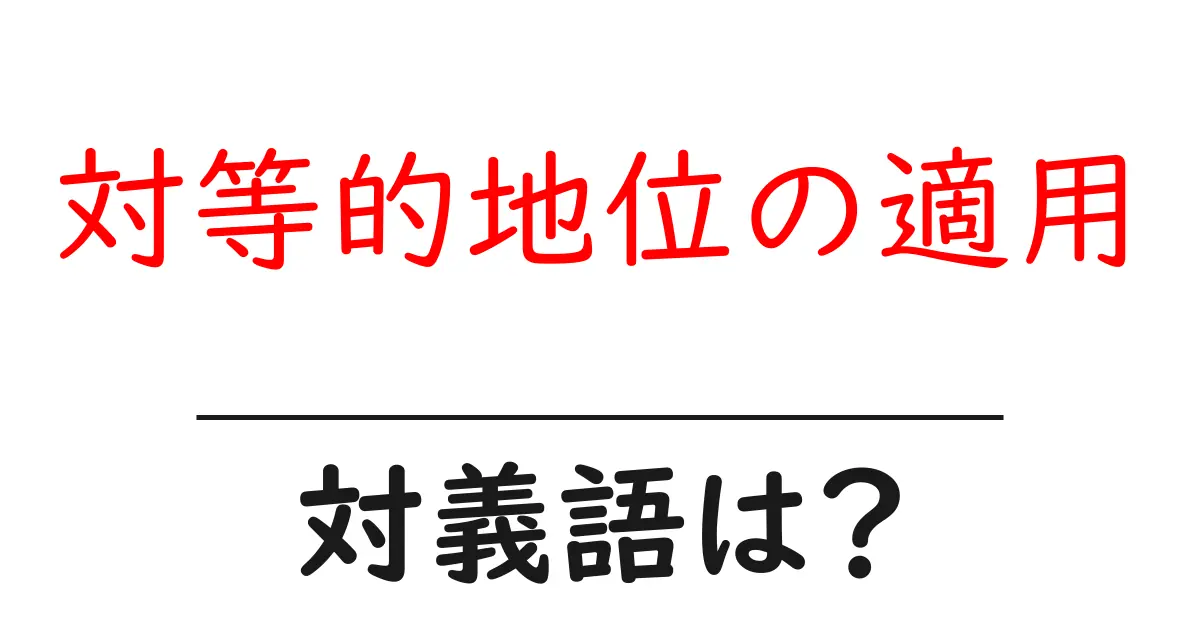 対等的地位の適用の対義語・反対語を使用例を交えて分かりやすく解説!
