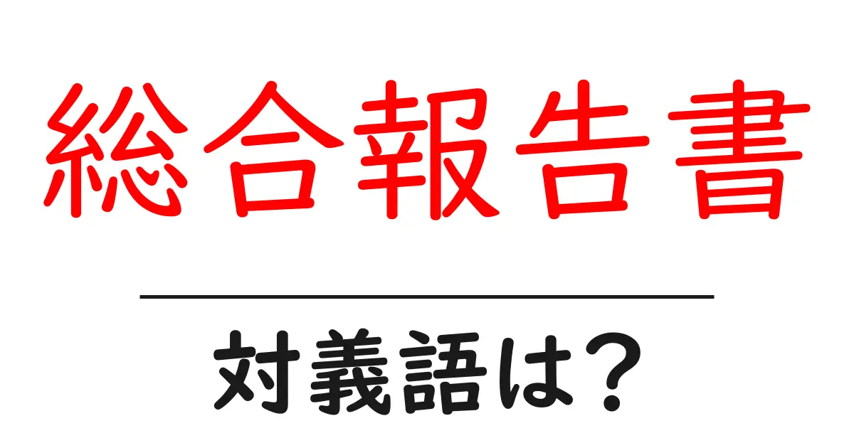 総合報告書の対義語・反対語を使用例を交えて分かりやすく解説!