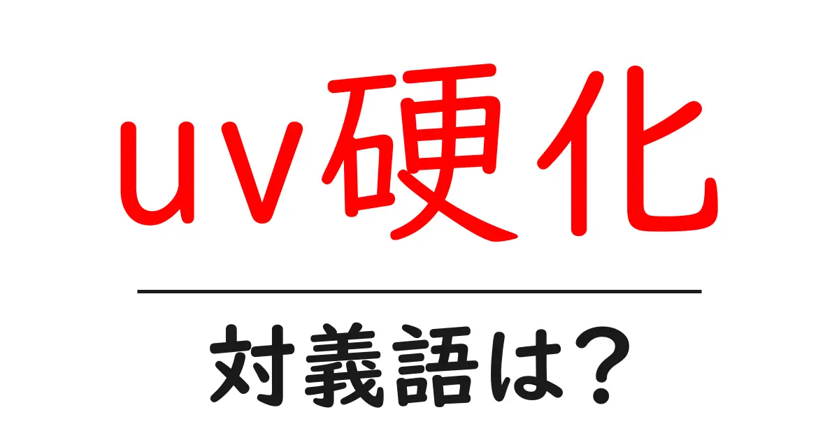 uv硬化の対義語・反対語を使用例を交えて分かりやすく解説!