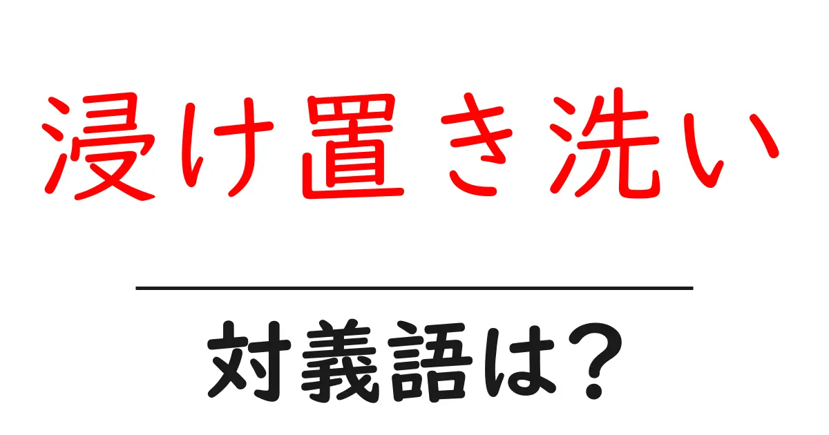 浸け置き洗いの対義語・反対語を使用例を交えて分かりやすく解説!
