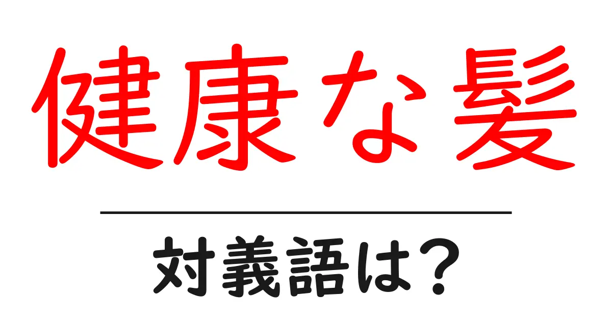 健康な髪の対義語・反対語を使用例を交えて分かりやすく解説!
