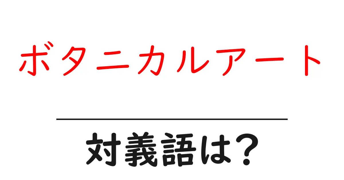 ボタニカルアートの対義語・反対語を使用例を交えて分かりやすく解説！