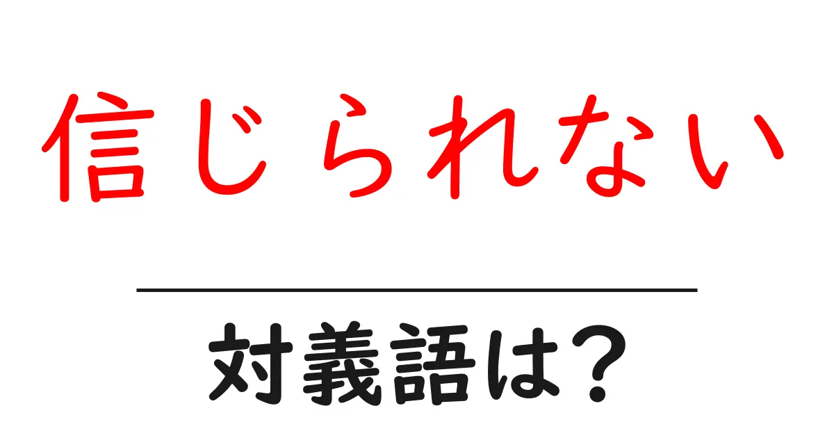 信じられないの対義語・反対語を使用例を交えて分かりやすく解説!