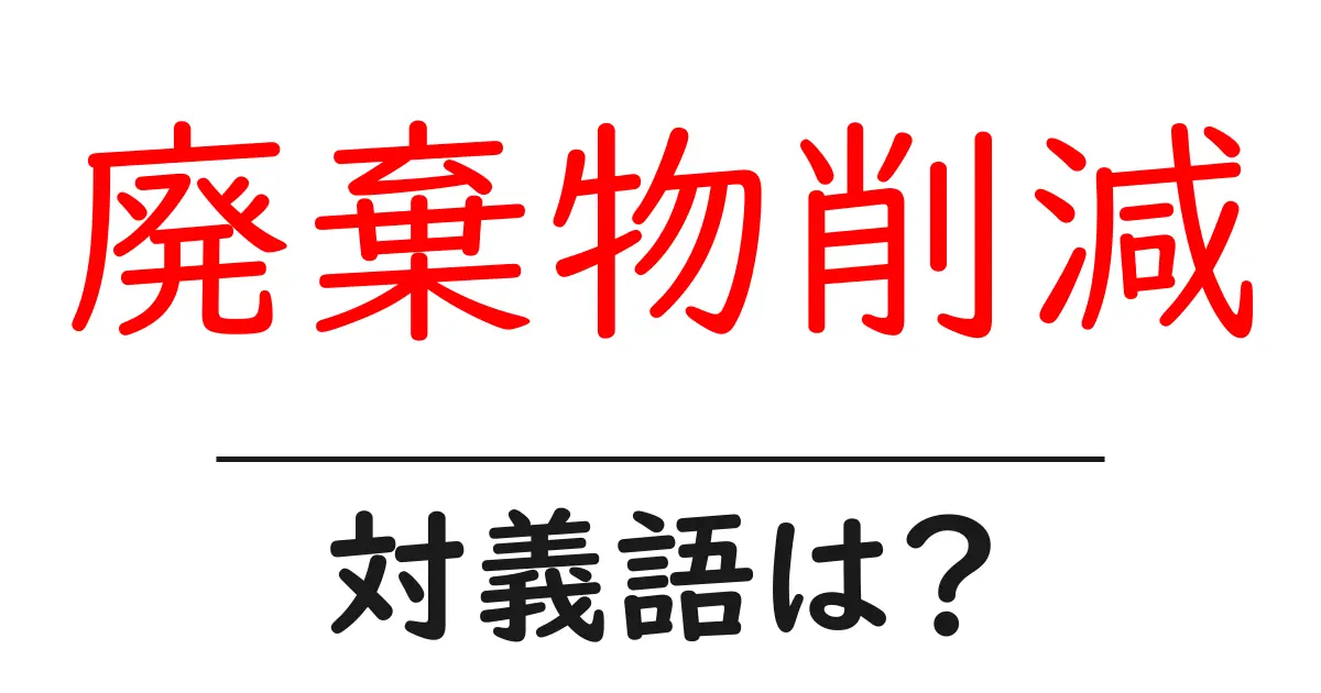 廃棄物削減の対義語・反対語を使用例を交えて分かりやすく解説!