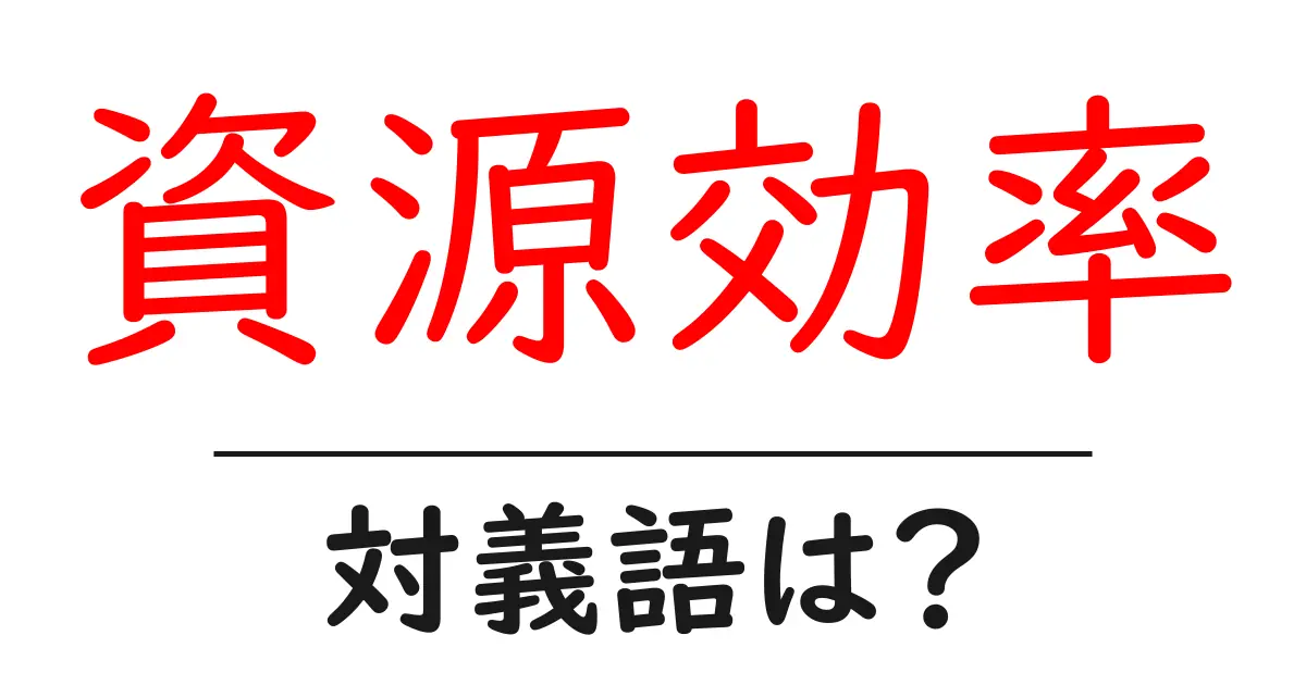 資源効率の対義語・反対語を使用例を交えて分かりやすく解説！