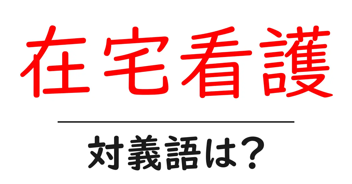 在宅看護の対義語・反対語を使用例を交えて分かりやすく解説!