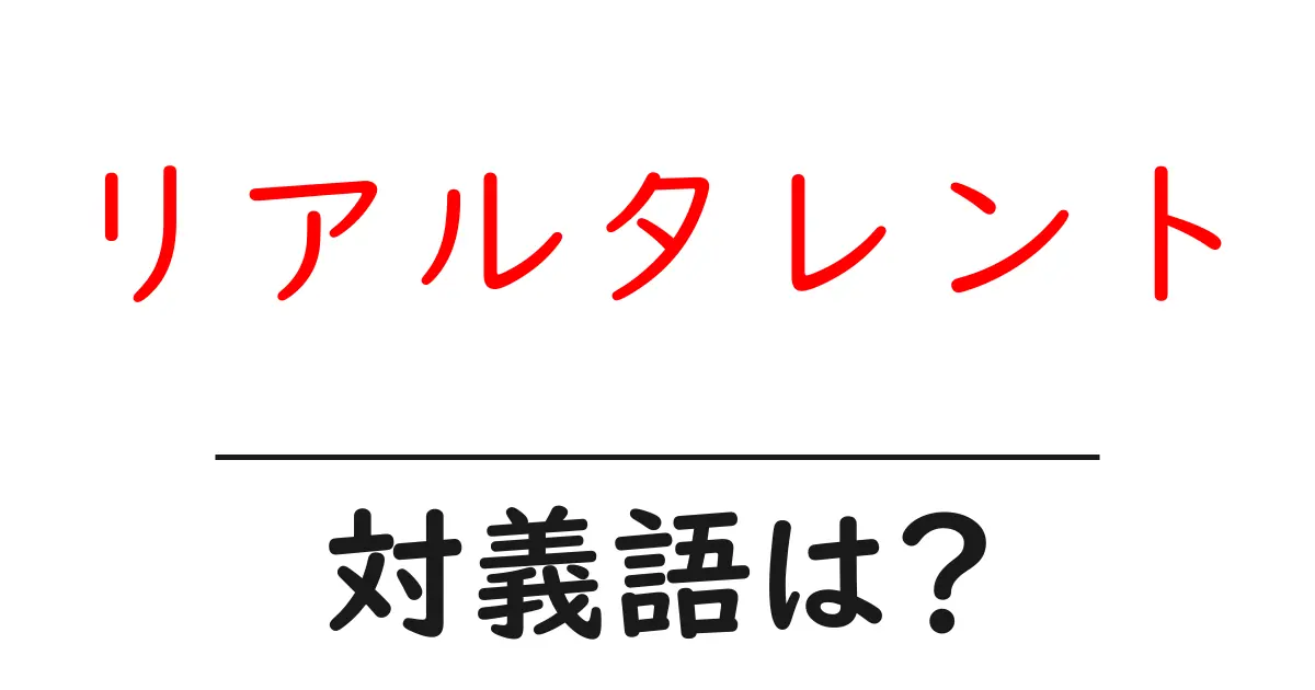 リアルタレントの対義語・反対語を使用例を交えて分かりやすく解説!