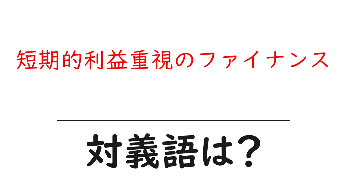短期的利益重視のファイナンスの対義語・反対語を使用例を交えて分かりやすく解説!