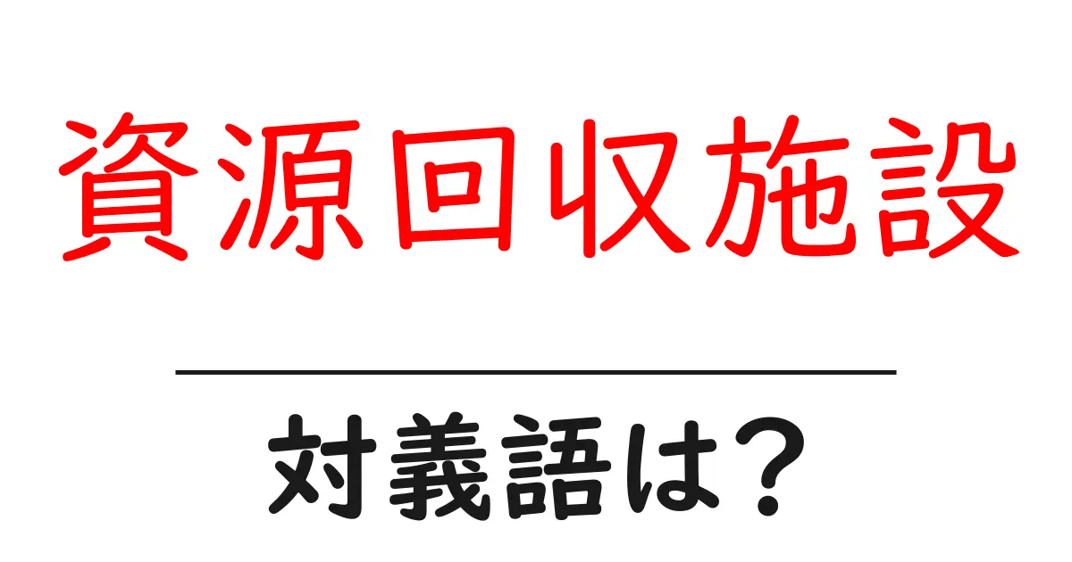 資源回収施設の対義語・反対語を使用例を交えて分かりやすく解説!