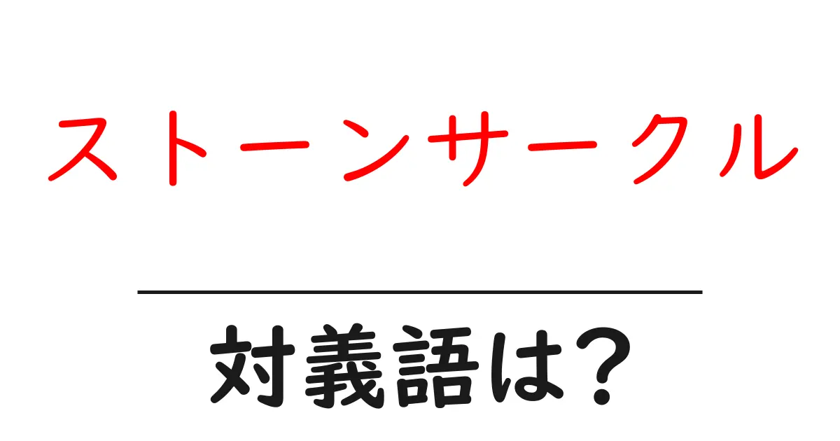ストーンサークルの対義語・反対語を使用例を交えて分かりやすく解説!