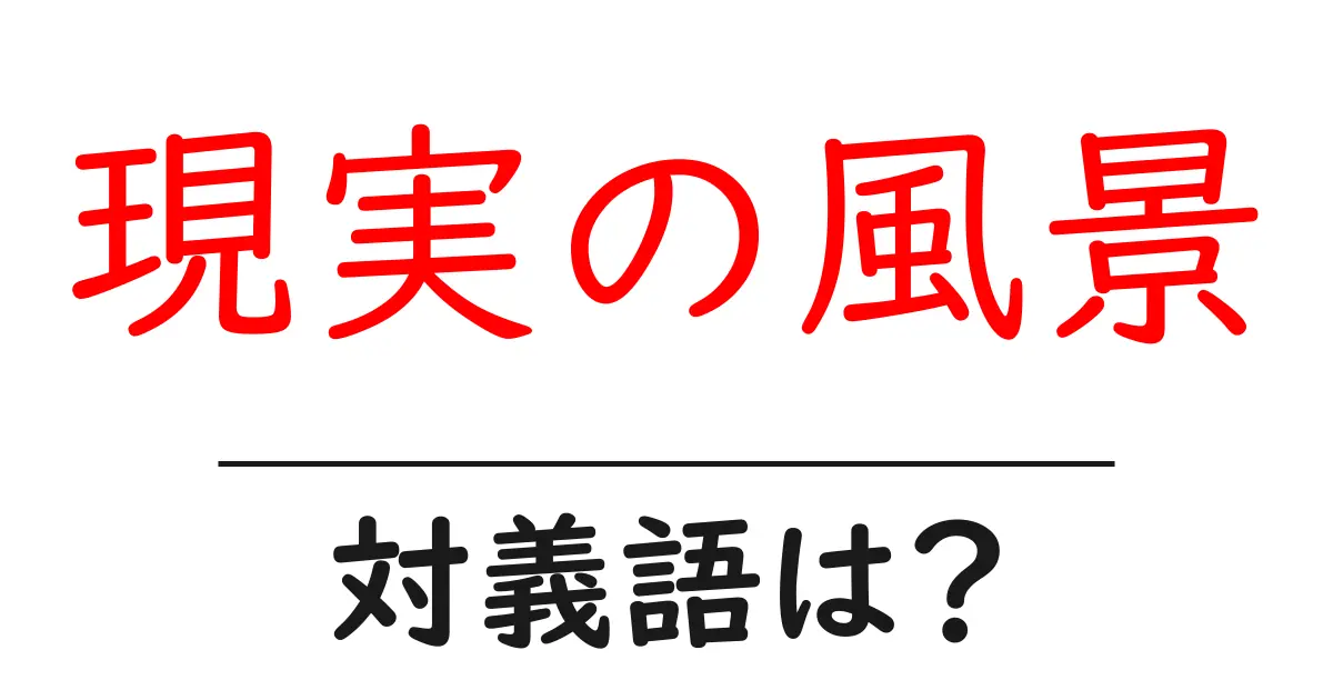 現実の風景の対義語・反対語を使用例を交えて分かりやすく解説!
