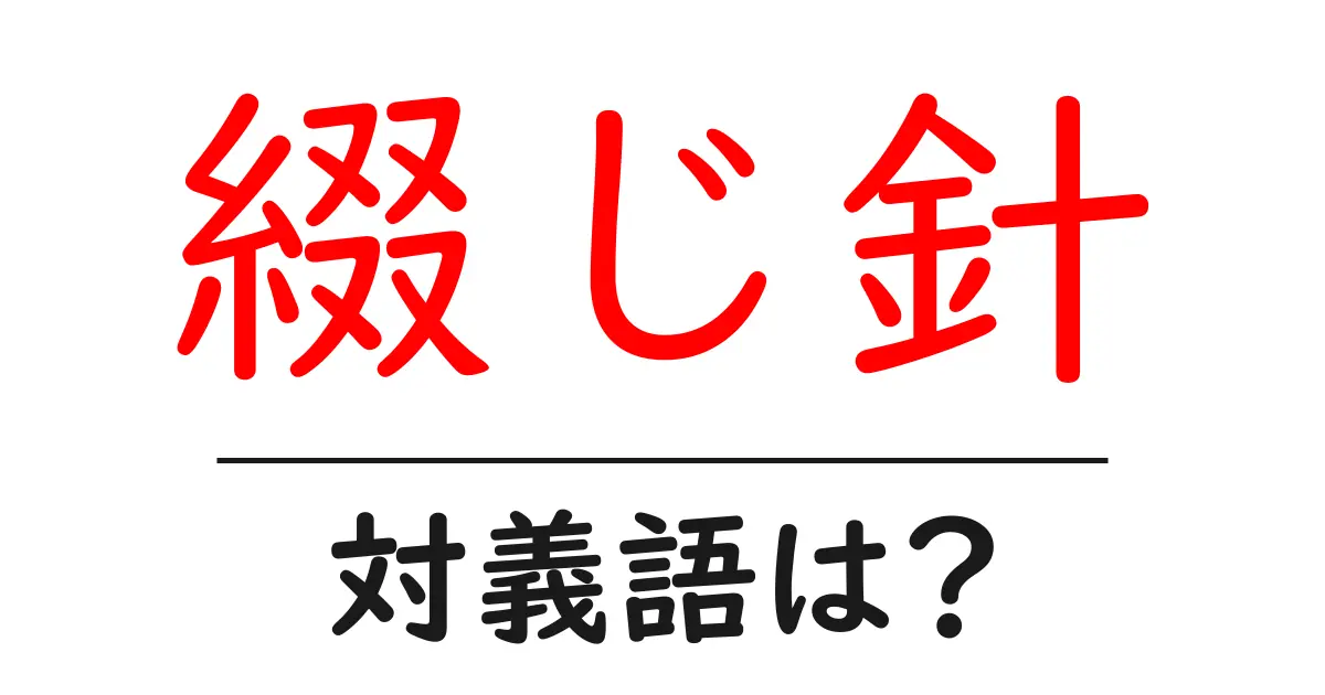綴じ針の対義語・反対語を使用例を交えて分かりやすく解説!