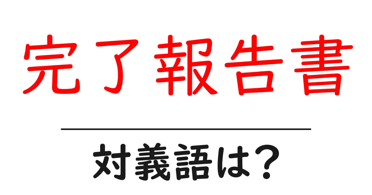 完了報告書の対義語・反対語を使用例を交えて分かりやすく解説!