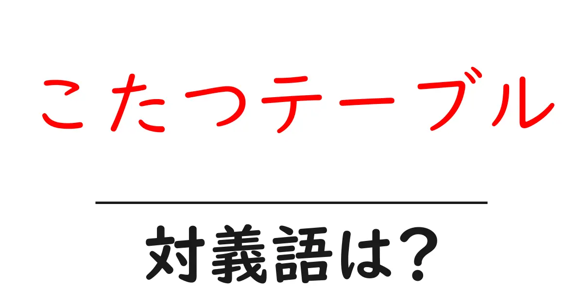 こたつテーブルの対義語・反対語を使用例を交えて分かりやすく解説!