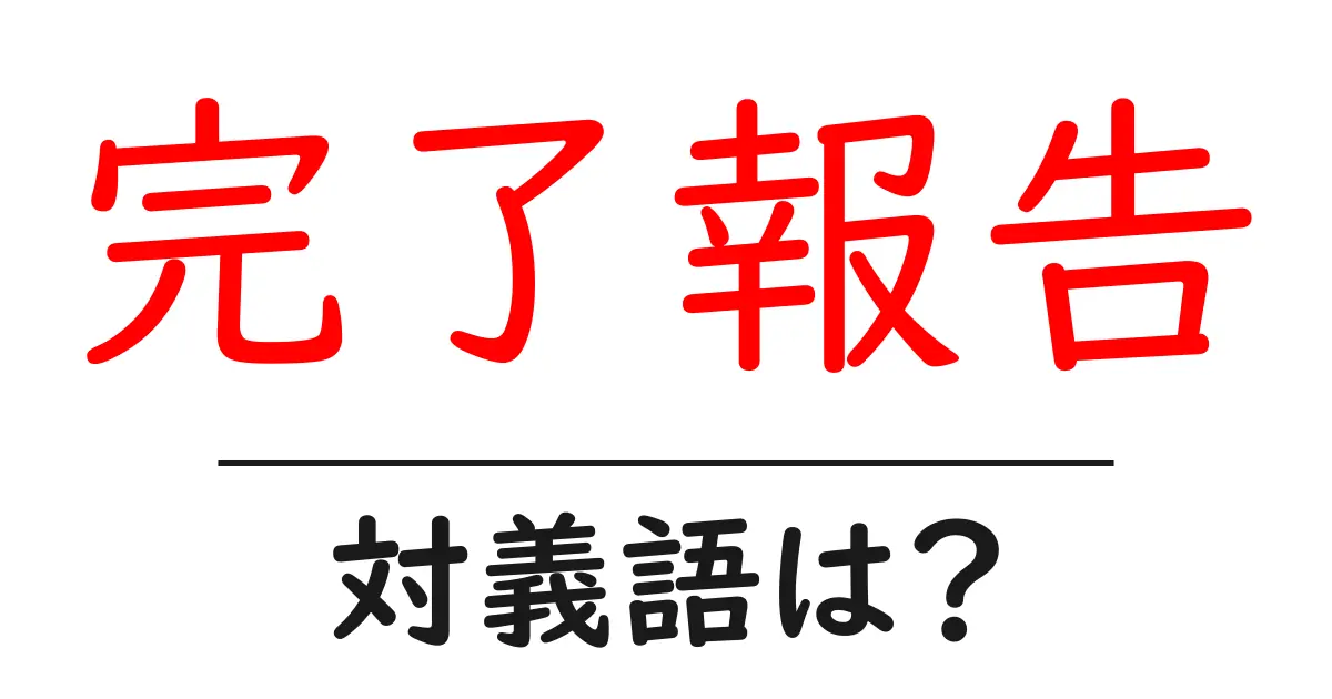 完了報告の対義語・反対語を使用例を交えて分かりやすく解説！