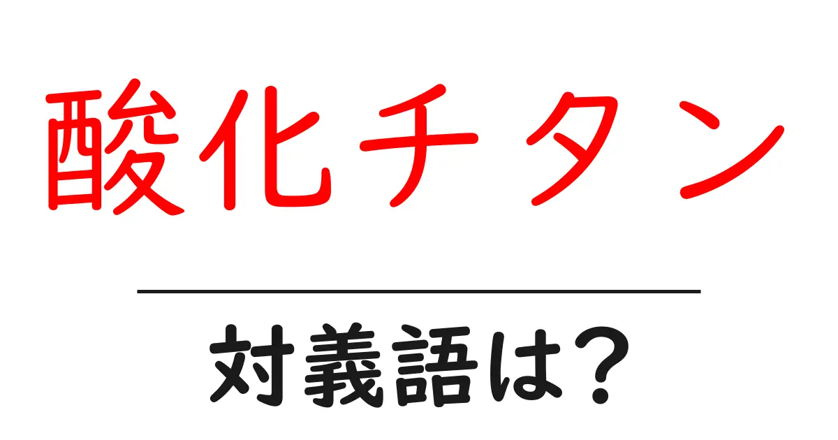 酸化チタンの対義語・反対語を使用例を交えて分かりやすく解説！