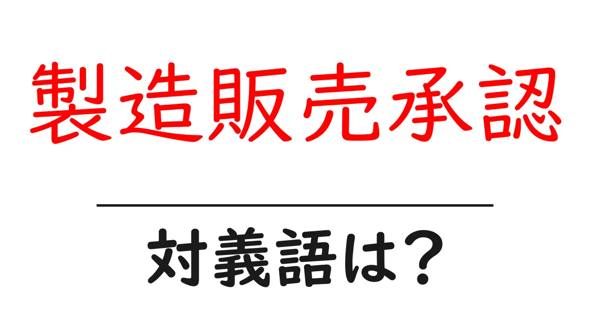 製造販売承認の対義語・反対語を使用例を交えて分かりやすく解説!
