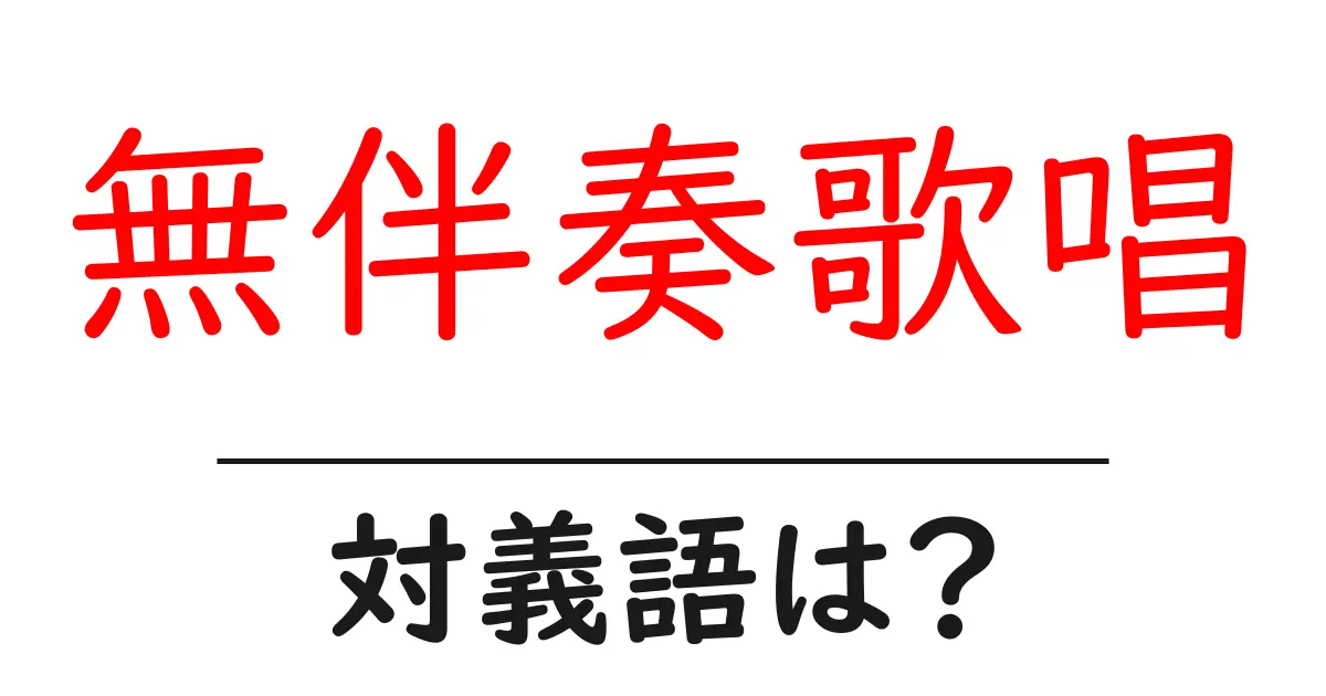 無伴奏歌唱の対義語・反対語を使用例を交えて分かりやすく解説!