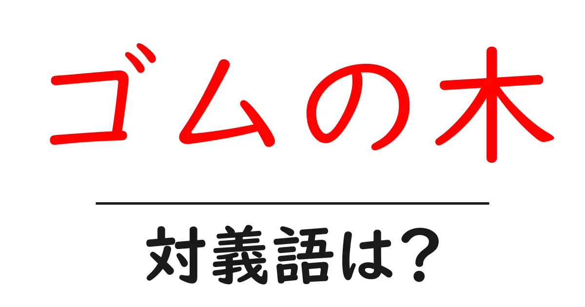 ゴムの木の対義語・反対語を使用例を交えて分かりやすく解説!