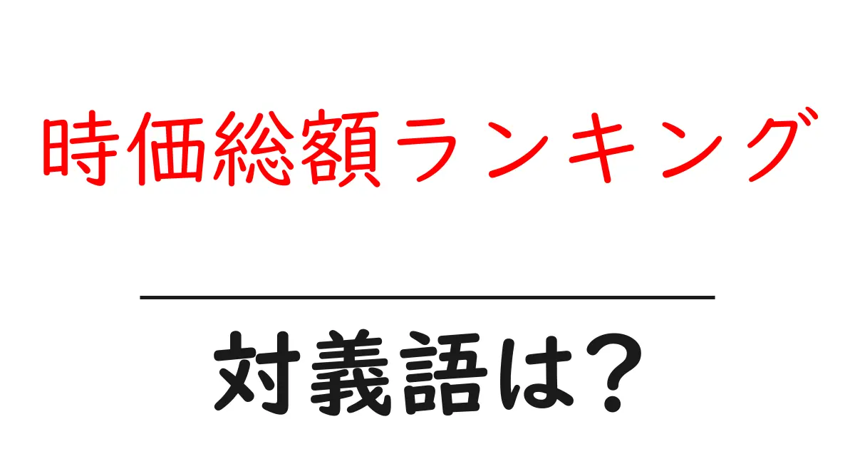 時価総額ランキングの対義語・反対語を使用例を交えて分かりやすく解説!