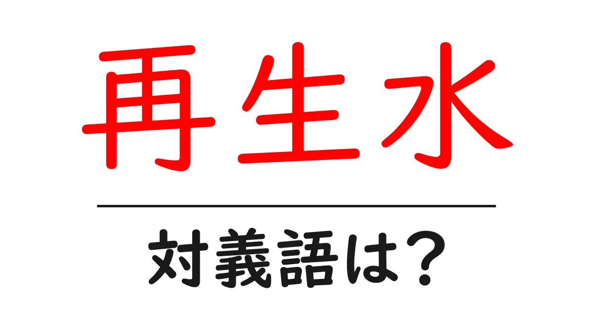 再生水の対義語・反対語を使用例を交えて分かりやすく解説!