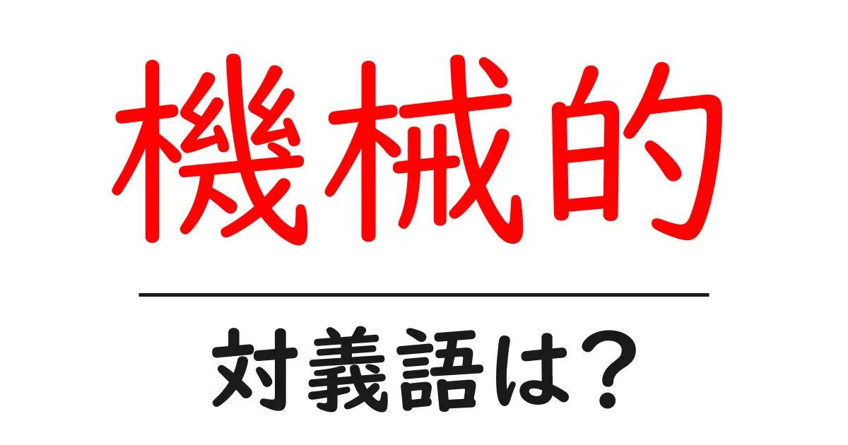 機械的の対義語・反対語を使用例を交えて分かりやすく解説!