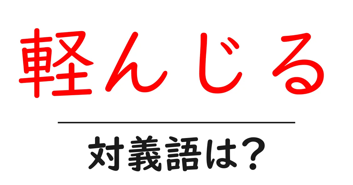 軽んじるの対義語・反対語を使用例を交えて分かりやすく解説!
