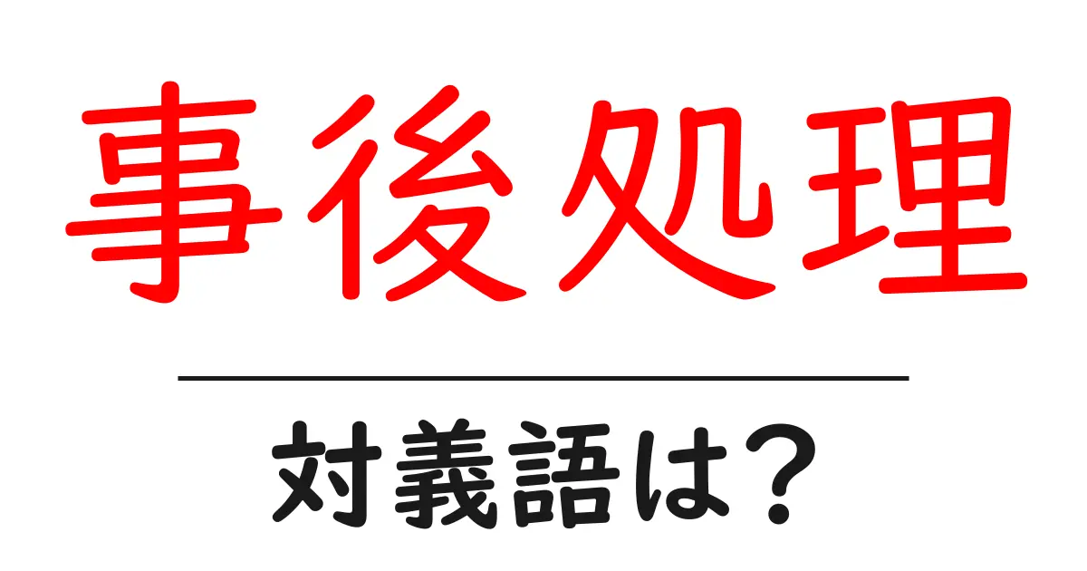 事後処理の対義語・反対語を使用例を交えて分かりやすく解説!