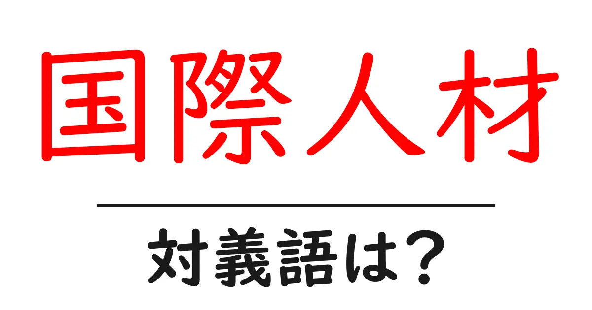 国際人材の対義語・反対語を使用例を交えて分かりやすく解説!