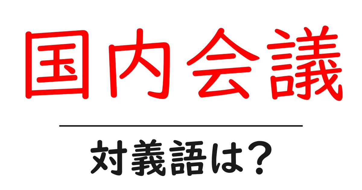 国内会議の対義語・反対語を使用例を交えて分かりやすく解説!
