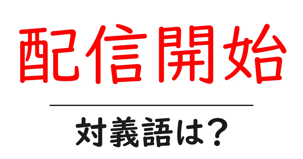 配信開始の対義語・反対語を使用例を交えて分かりやすく解説！