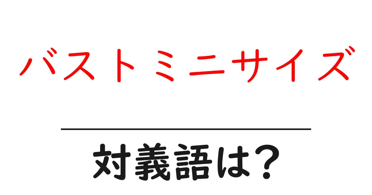 バストミニサイズの対義語・反対語を使用例を交えて分かりやすく解説!