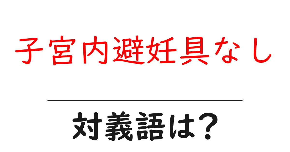 子宮内避妊具なしの対義語・反対語を使用例を交えて分かりやすく解説!