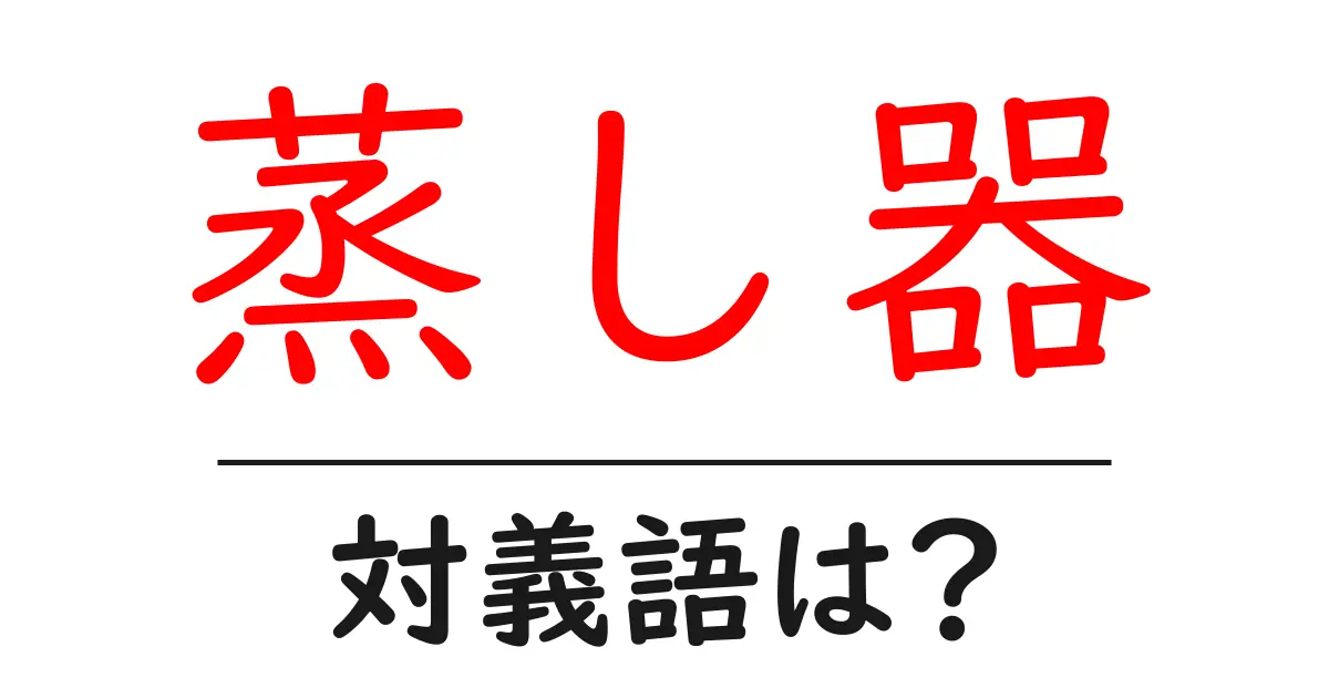 蒸し器の対義語・反対語を使用例を交えて分かりやすく解説！