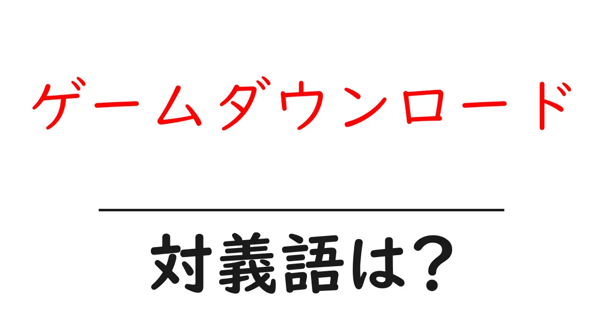 ゲームダウンロードの対義語・反対語を使用例を交えて分かりやすく解説!