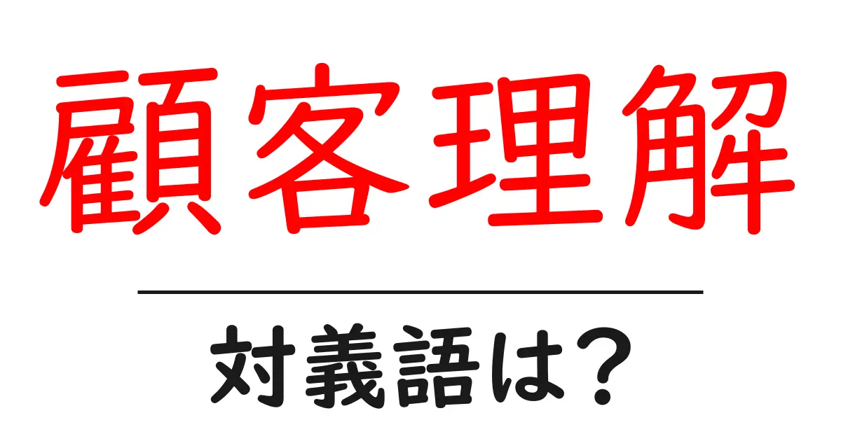 顧客理解の対義語・反対語を使用例を交えて分かりやすく解説！