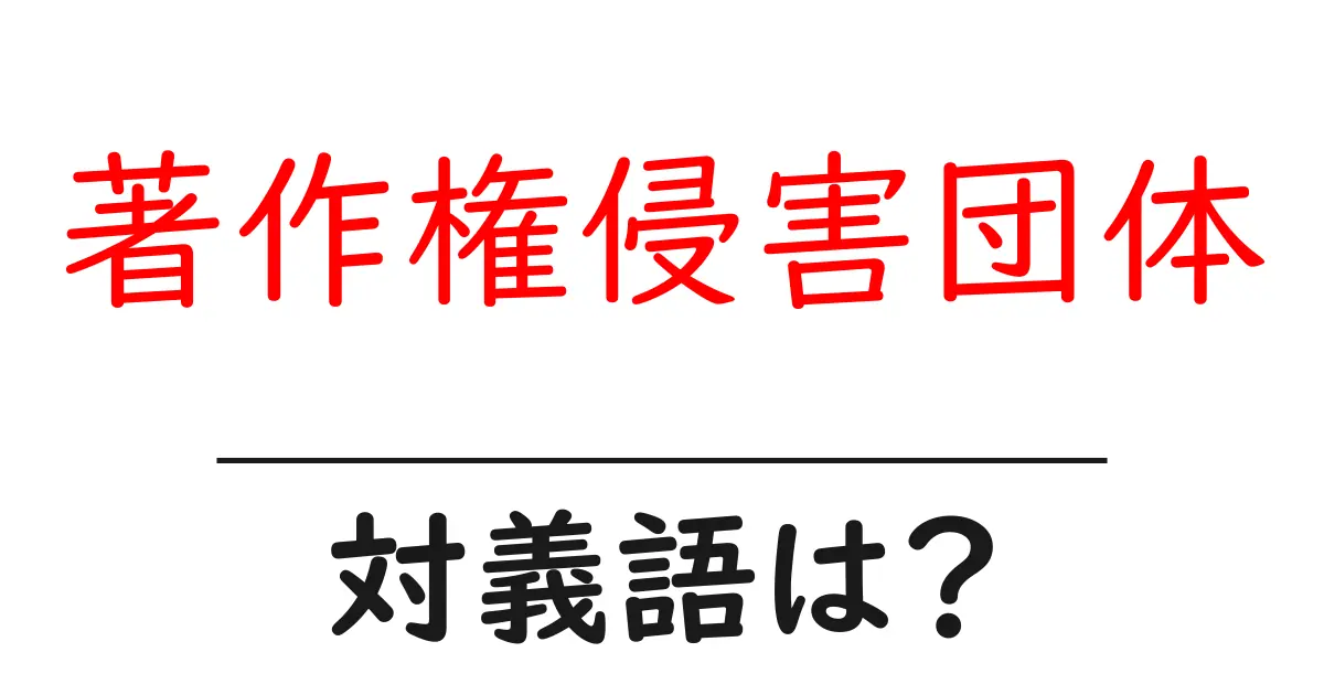 著作権侵害団体の対義語・反対語を使用例を交えて分かりやすく解説!