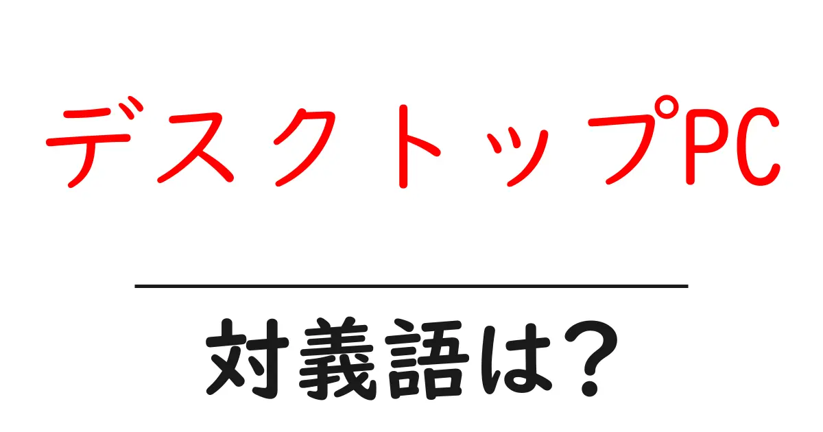 デスクトップPCの対義語・反対語を使用例を交えて分かりやすく解説！