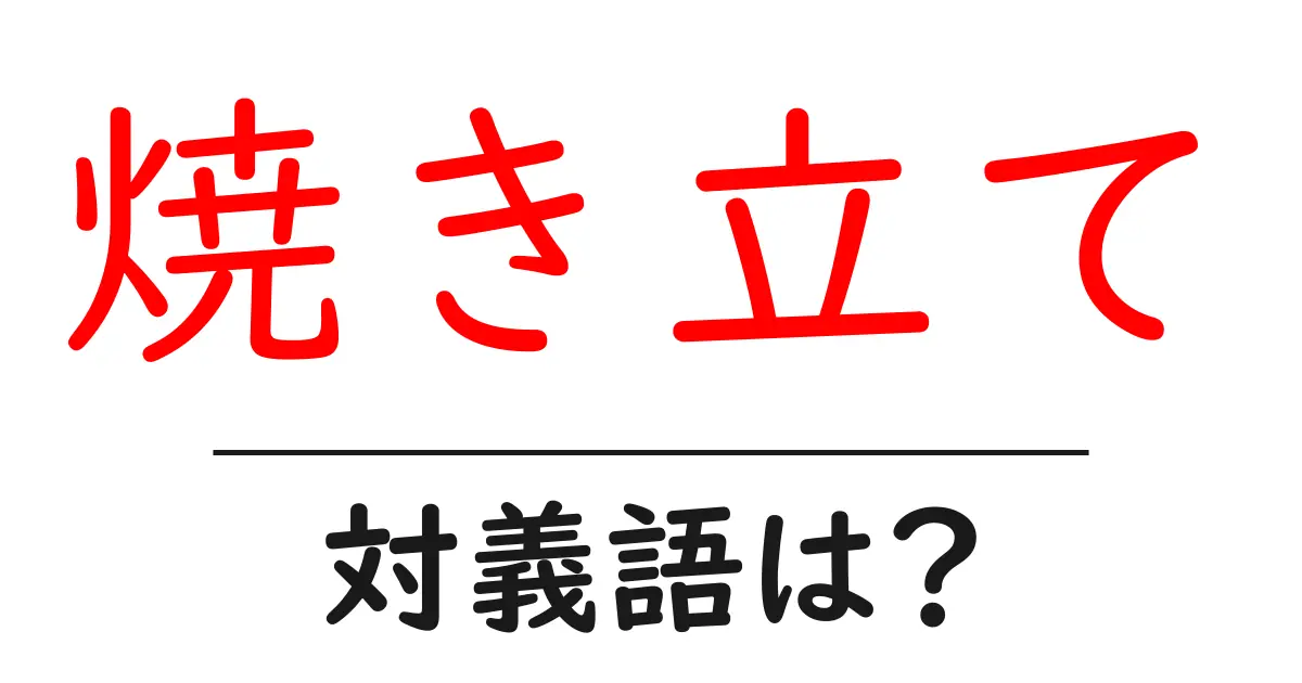 焼き立ての対義語・反対語を使用例を交えて分かりやすく解説!